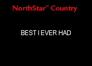 NorthStar' Country

BEST I EVER HAD