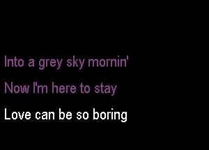 Into a grey sky mornin'

Now I'm here to stay

Love can be so boring