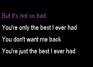 But it's not so bad
You're only the best I ever had

You don't want me back

You're just the best I ever had