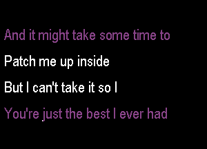 And it might take some time to

Patch me up inside
But I can't take it so I

You're just the best I ever had