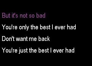 But it's not so bad
You're only the best I ever had

Don't want me back

You're just the best I ever had