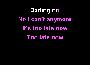 Darling no
No I can't anymore
It's too late now

Too late now