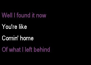 Well I found it now

You're like

Comin' home
Of what I left behind