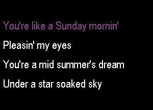 You're like a Sunday mornin'
Pleasin' my eyes

You're a mid summefs dream

Under a star soaked sky