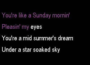 You're like a Sunday mornin'
Pleasin' my eyes

You're a mid summefs dream

Under a star soaked sky