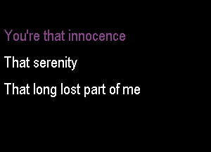 You're that innocence
That serenity

That long lost patt of me