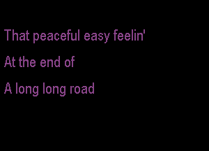 That peaceful easy feelin'

At the end of
A long long road