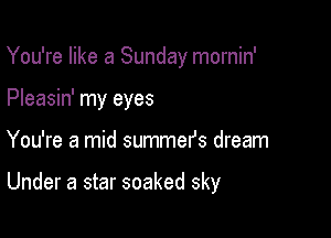 You're like a Sunday mornin'
Pleasin' my eyes

You're a mid summefs dream

Under a star soaked sky