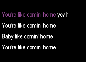 You're like comin' home yeah

You're like comin' home
Baby like comin' home

You're like comin' home