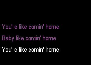 You're like comin' home

Baby like comin' home

You're like comin' home