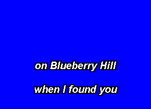 on Blueberry Hill

when I found you