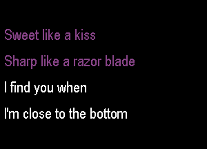 Sweet like a kiss

Sharp like a razor blade

lfmd you when

I'm close to the bottom