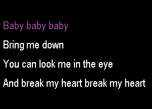 Baby baby baby
Bring me down

You can look me in the eye

And break my heart break my heart