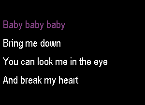 Baby baby baby

Bring me down

You can look me in the eye
And break my heart