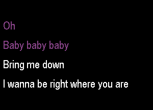 Oh
Baby baby baby

Bring me down

lwanna be right where you are