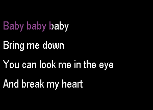 Baby baby baby

Bring me down

You can look me in the eye
And break my heart