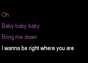 Oh
Baby baby baby

Bring me down

lwanna be right where you are