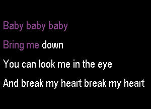 Baby baby baby
Bring me down

You can look me in the eye

And break my heart break my heart