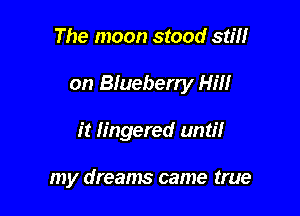 The moon stood still

on Blueberry Hill

it lingered until

my dreams came true