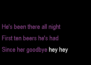 He's been there all night

First ten beers he's had

Since her goodbye hey hey