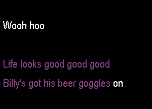 Wooh hoo

Life looks good good good

BiIIst got his beer goggles on