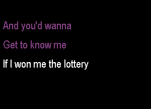 And you'd wanna

Get to know me

lfl won me the lottery