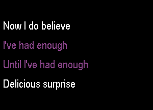 Now I do believe

I've had enough

Until I've had enough

Delicious surprise