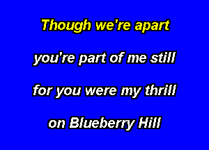 Though we 're apart

you're part of me still

for you were my thrm

on Blueberry Hm