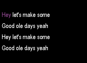 Hey Iefs make some
Good ole days yeah

Hey lefs make some

Good ole days yeah