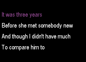 It was three years

Before she met somebody new

And though I didn't have much

To compare him to