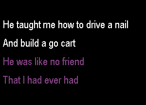 He taught me how to drive a nail

And build a go cart
He was like no friend
That I had ever had