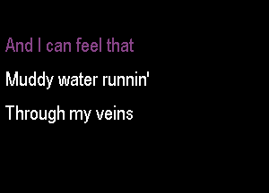 And I can feel that

Muddy water runnin'

Through my veins