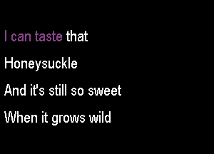 I can taste that
Honeysuckle

And ifs still so sweet

When it grows wild
