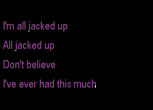 I'm all jacked up

All jacked up

Don't believe

I've ever had this much