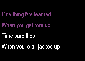 One thing I've learned
When you get tore up

Time sure flies

When you're all jacked up