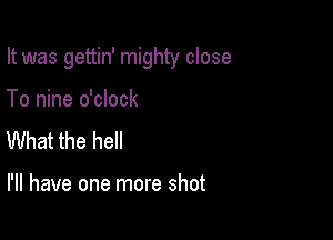 It was gettin' mighty close

To nine o'clock
What the hell

I'll have one more shot