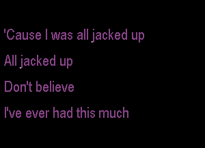 'Cause I was all jacked up

All jacked up
Don't believe

I've ever had this much