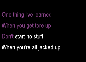 One thing I've learned
When you get tore up

Don't start no stuff

When you're all jacked up