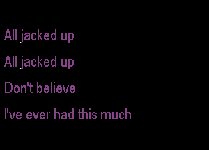 All jacked up

All jacked up

Don't believe

I've ever had this much