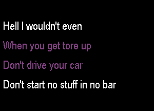 Hell I wouldn't even

When you get tore up

Don't drive your car

Don't start no stuff in no bar