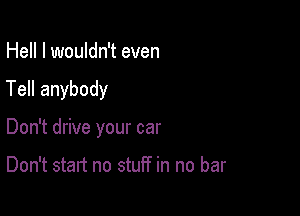 Hell I wouldn't even

Tell anybody

Don't drive your car

Don't start no stuff in no bar