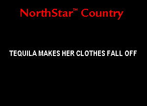 NorthStar' Country

TEQUILA MAKES HER CLOTHES FALL OFF