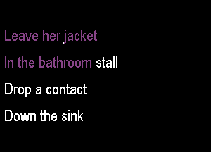 Leave herjacket

In the bathroom stall
Drop a contact

Down the sink