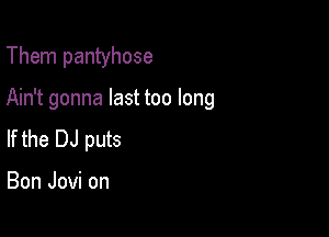 Them pantyhose

Ain't gonna last too long

If the DJ puts

Bon Jovi on