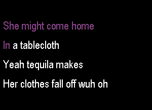 She might come home

In a tablecloth

Yeah tequila makes
Her clothes fall off wuh oh