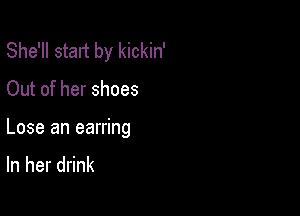 She'll start by kickin'

Out of her shoes

Lose an earring
In her drink