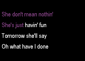 She don't mean nothin'

She's just havin' fun

Tomorrow she'll say

Oh what have I done