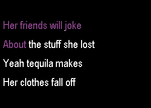 Her friends will joke
About the stuff she lost

Yeah tequila makes
Her clothes fall off
