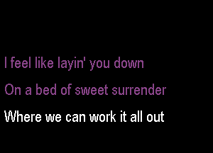 I feel like layin' you down

On a bed of sweet surrender

Where we can work it all out