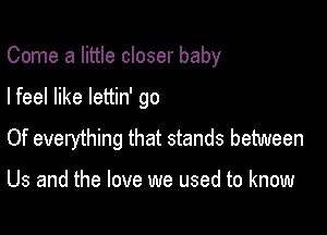 Come a little closer baby

I feel like lettin' go

Of everything that stands between

Us and the love we used to know